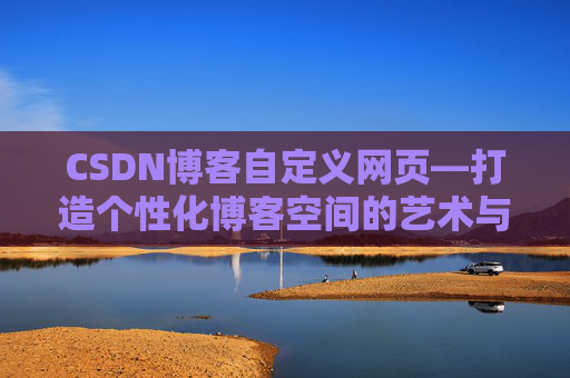 CSDN博客自定义网页—打造个性化博客空间的艺术与技巧